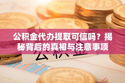东莞公积金代办提取可信吗？揭秘背后的真相与注意事项