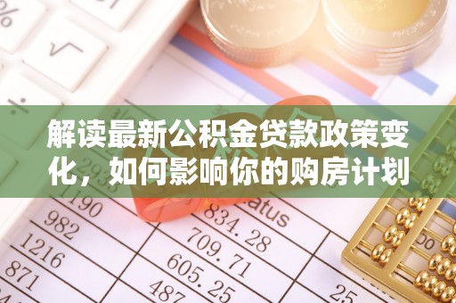 东莞解读最新公积金贷款政策变化，如何影响你的购房计划？