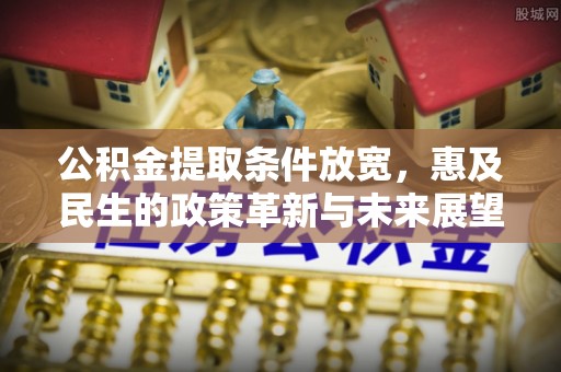东莞公积金提取条件放宽，惠及民生的政策革新与未来展望
