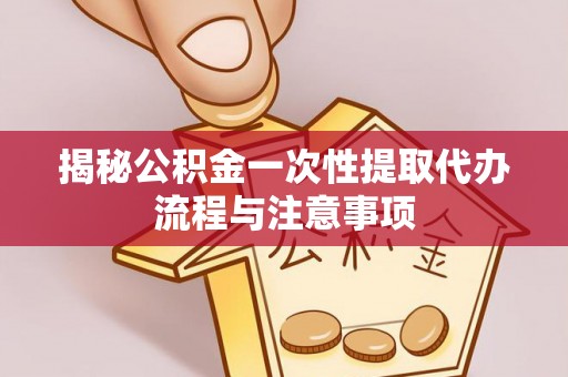 东莞揭秘公积金一次性提取代办流程与注意事项