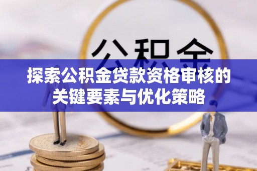 东莞探索公积金贷款资格审核的关键要素与优化策略