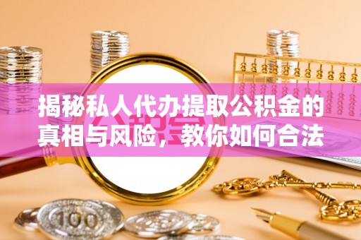 东莞揭秘私人代办提取公积金的真相与风险，教你如何合法高效操作