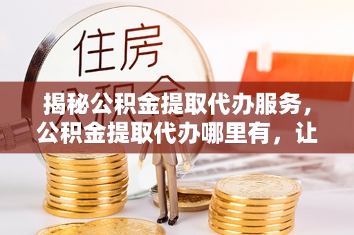 东莞揭秘公积金提取代办服务，公积金提取代办哪里有，让你省时省心的解决方案