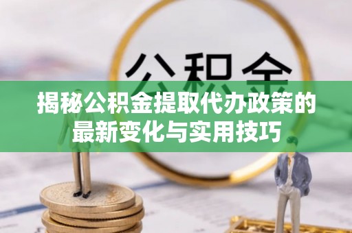 东莞揭秘公积金提取代办政策的最新变化与实用技巧