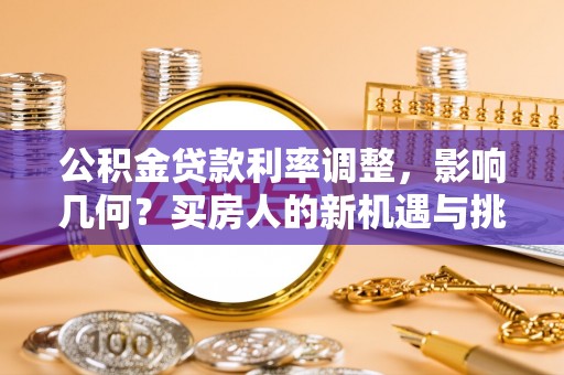 东莞公积金贷款利率调整，影响几何？买房人的新机遇与挑战