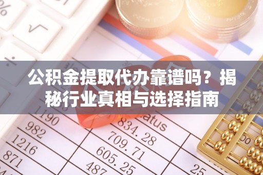 东莞公积金提取代办靠谱吗？揭秘行业真相与选择指南