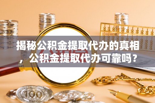 东莞揭秘公积金提取代办的真相，公积金提取代办可靠吗？