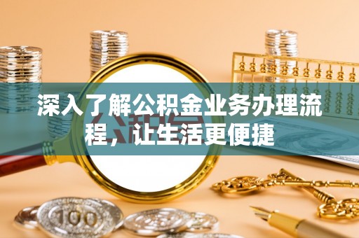 东莞深入了解公积金业务办理流程，让生活更便捷
