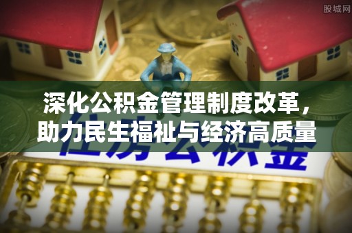 东莞深化公积金管理制度改革，助力民生福祉与经济高质量发展