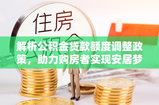 东莞解析公积金贷款额度调整政策，助力购房者实现安居梦想