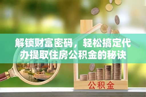 东莞解锁财富密码，轻松搞定代办提取住房公积金的秘诀