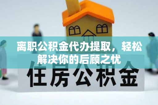 东莞离职公积金代办提取，轻松解决你的后顾之忧