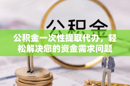 东莞公积金一次性提取代办，轻松解决您的资金需求问题