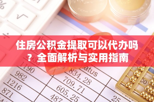 东莞住房公积金提取可以代办吗？全面解析与实用指南