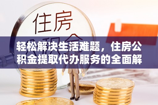 东莞轻松解决生活难题，住房公积金提取代办服务的全面解析