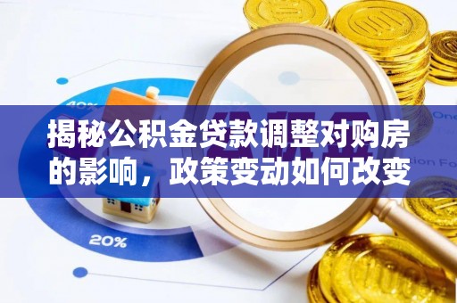 东莞揭秘公积金贷款调整对购房的影响，政策变动如何改变你的买房计划