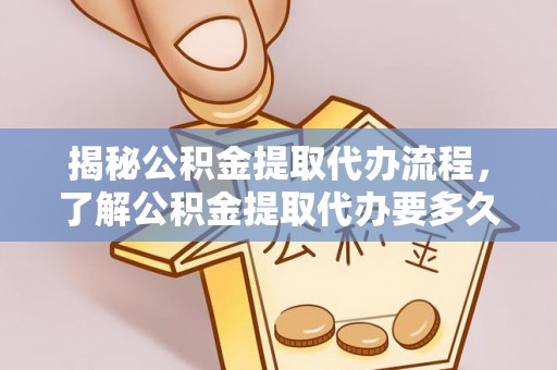 东莞揭秘公积金提取代办流程，了解公积金提取代办要多久的关键因素