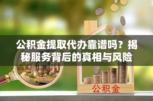 东莞公积金提取代办靠谱吗？揭秘服务背后的真相与风险