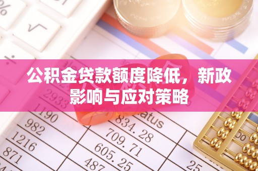 东莞公积金贷款额度降低，新政影响与应对策略