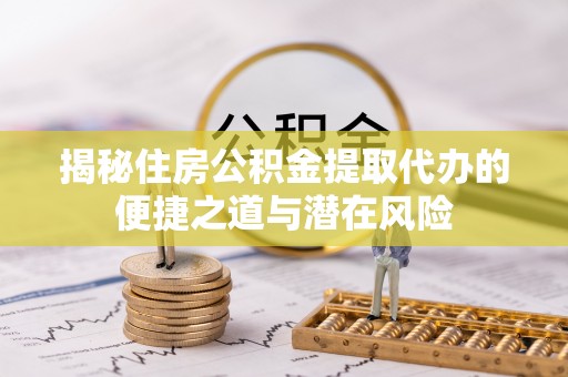 东莞揭秘住房公积金提取代办的便捷之道与潜在风险