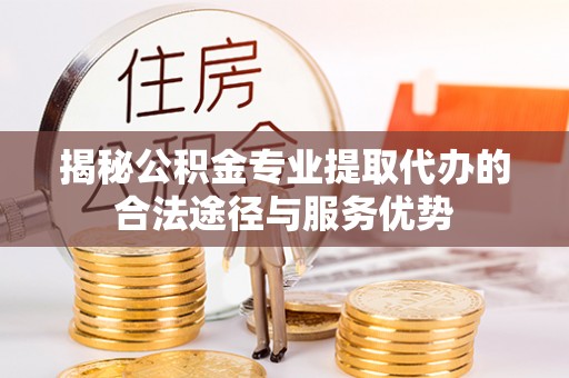 东莞揭秘公积金专业提取代办的合法途径与服务优势