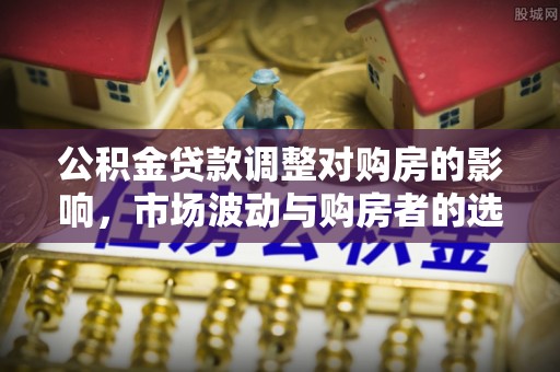 东莞公积金贷款调整对购房的影响，市场波动与购房者的选择