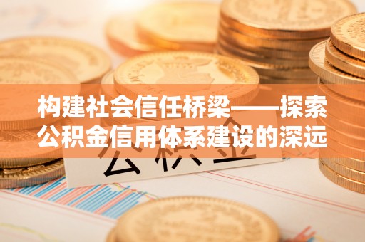 东莞构建社会信任桥梁——探索公积金信用体系建设的深远意义