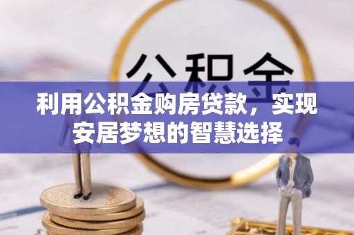 东莞利用公积金购房贷款，实现安居梦想的智慧选择