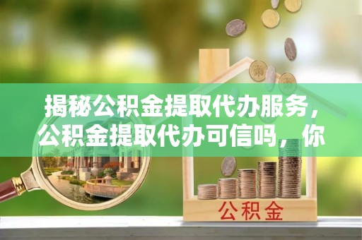 东莞揭秘公积金提取代办服务，公积金提取代办可信吗，你需要知道的真相