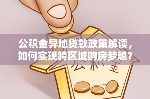 东莞公积金异地贷款政策解读，如何实现跨区域购房梦想？