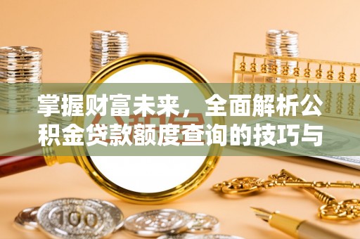 东莞掌握财富未来，全面解析公积金贷款额度查询的技巧与策略
