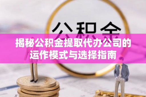 东莞揭秘公积金提取代办公司的运作模式与选择指南