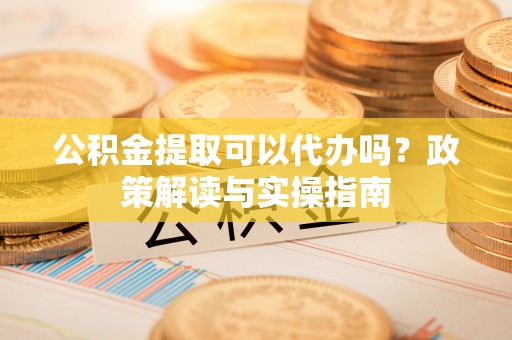 东莞公积金提取可以代办吗？政策解读与实操指南
