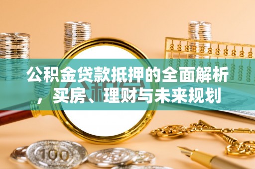 东莞公积金贷款抵押的全面解析，买房、理财与未来规划