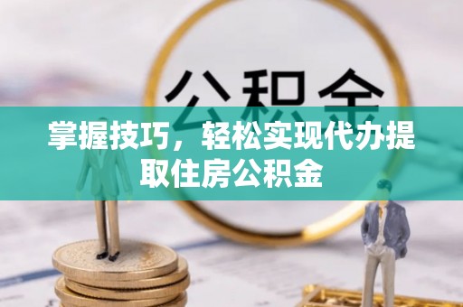 东莞掌握技巧，轻松实现代办提取住房公积金