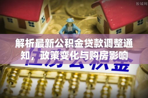 东莞解析最新公积金贷款调整通知，政策变化与购房影响