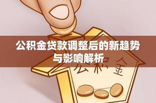 东莞公积金贷款调整后的新趋势与影响解析