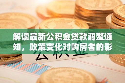 东莞解读最新公积金贷款调整通知，政策变化对购房者的影响与应对策略