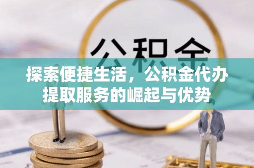 东莞探索便捷生活，公积金代办提取服务的崛起与优势