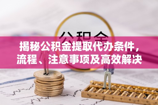 东莞揭秘公积金提取代办条件，流程、注意事项及高效解决方案
