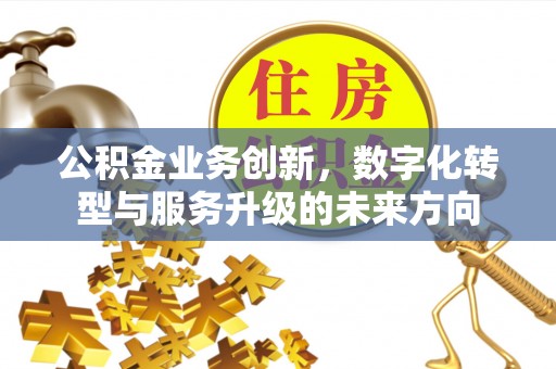 东莞公积金业务创新，数字化转型与服务升级的未来方向
