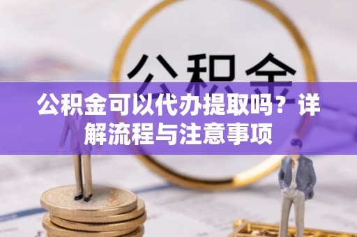 东莞公积金可以代办提取吗？详解流程与注意事项