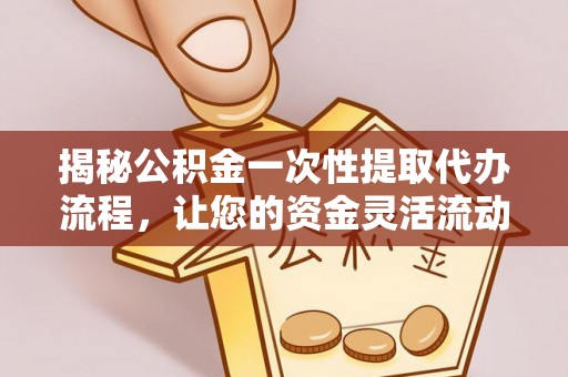 东莞揭秘公积金一次性提取代办流程，让您的资金灵活流动