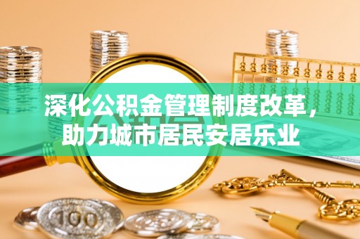 东莞深化公积金管理制度改革，助力城市居民安居乐业