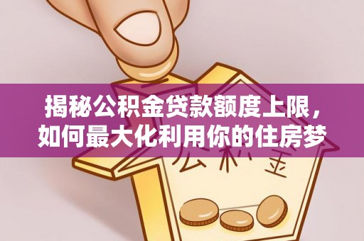 东莞揭秘公积金贷款额度上限，如何最大化利用你的住房梦？