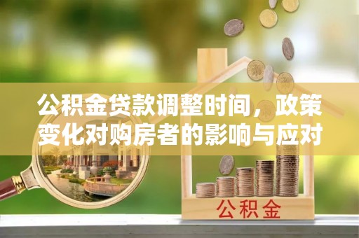 东莞公积金贷款调整时间，政策变化对购房者的影响与应对策略