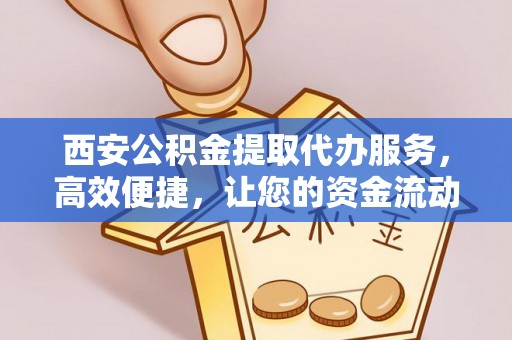 东莞西安公积金提取代办服务，高效便捷，让您的资金流动更灵活