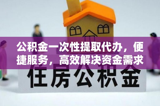 东莞公积金一次性提取代办，便捷服务，高效解决资金需求