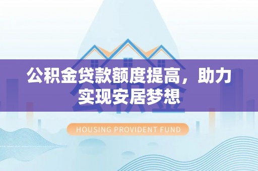 东莞公积金贷款额度提高，助力实现安居梦想