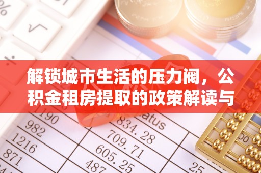 东莞解锁城市生活的压力阀，公积金租房提取的政策解读与实践指南